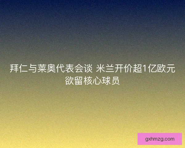 拜仁与莱奥代表会谈 米兰开价超1亿欧元欲留核心球员