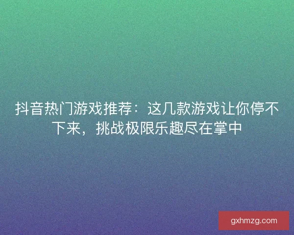 抖音热门游戏推荐：这几款游戏让你停不下来，挑战极限乐趣尽在掌中