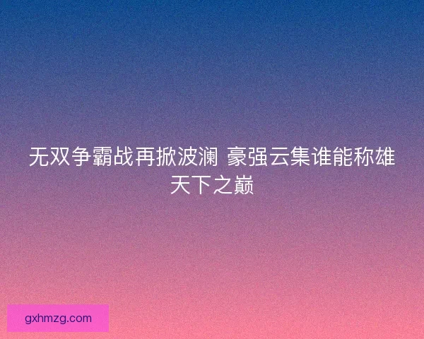无双争霸战再掀波澜 豪强云集谁能称雄天下之巅