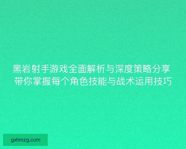 黑岩射手游戏全面解析与深度策略分享 带你掌握每个角色技能与战术运用技巧
