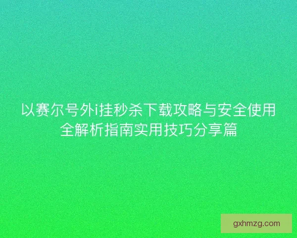 以赛尔号外i挂秒杀下载攻略与安全使用全解析指南实用技巧分享篇