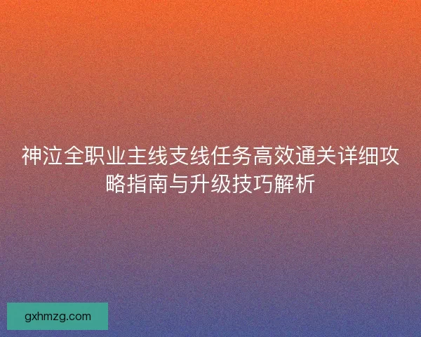 神泣全职业主线支线任务高效通关详细攻略指南与升级技巧解析