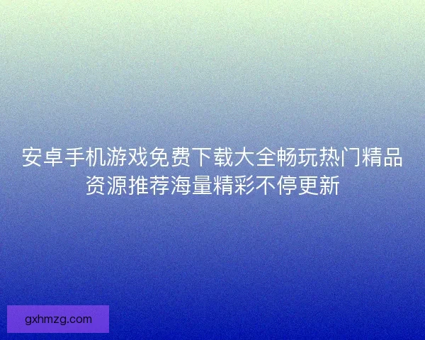 安卓手机游戏免费下载大全畅玩热门精品资源推荐海量精彩不停更新