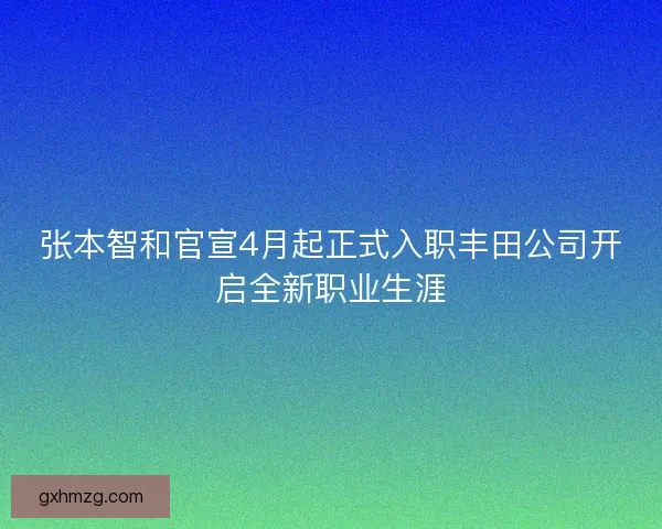张本智和官宣4月起正式入职丰田公司开启全新职业生涯
