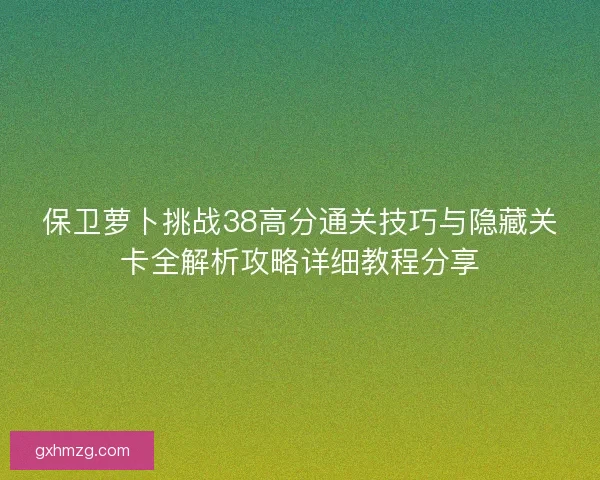 保卫萝卜挑战38高分通关技巧与隐藏关卡全解析攻略详细教程分享